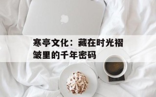 寒亭文化：藏在时光褶皱里的千年密码