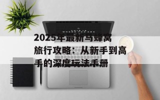 2025年最新马蜂窝旅行攻略：从新手到高手的深度玩法手册
