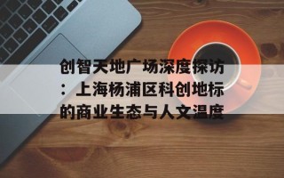 创智天地广场深度探访：上海杨浦区科创地标的商业生态与人文温度
