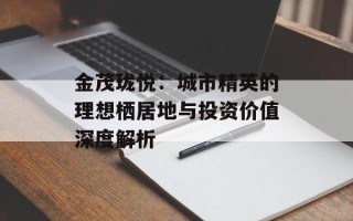 金茂珑悦：城市精英的理想栖居地与投资价值深度解析
