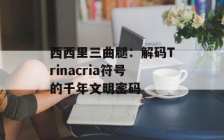 西西里三曲腿：解码Trinacria符号的千年文明密码