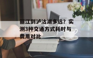 丽江到泸沽湖多远？实测3种交通方式耗时与费用对比