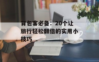 背包客必备：20个让旅行轻松翻倍的实用小技巧