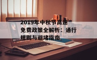 2019年中秋节高速免费政策全解析：通行规则与避堵指南