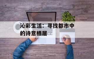 沁彩生活：寻找都市中的诗意栖居