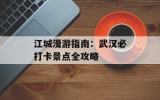 江城漫游指南：武汉必打卡景点全攻略