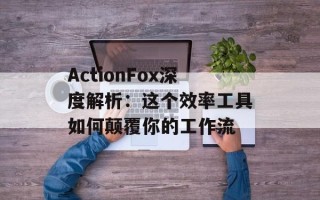 ActionFox深度解析：这个效率工具如何颠覆你的工作流