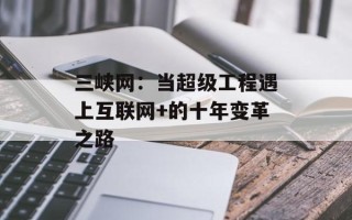 三峡网：当超级工程遇上互联网+的十年变革之路