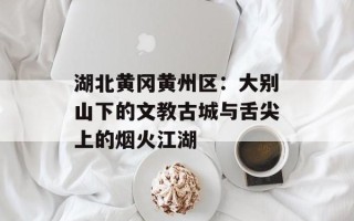 湖北黄冈黄州区：大别山下的文教古城与舌尖上的烟火江湖