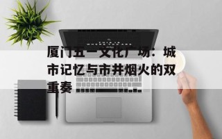 厦门五一文化广场：城市记忆与市井烟火的双重奏