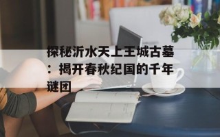 探秘沂水天上王城古墓：揭开春秋纪国的千年谜团