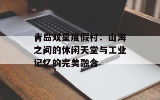 青岛双星度假村：山海之间的休闲天堂与工业记忆的完美融合