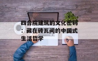 四合院建筑的文化密码：藏在砖瓦间的中国式生活哲学
