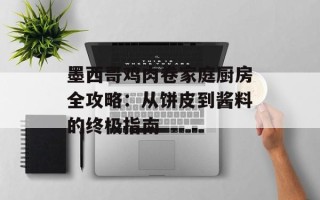 墨西哥鸡肉卷家庭厨房全攻略：从饼皮到酱料的终极指南