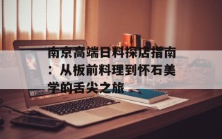 南京高端日料探店指南：从板前料理到怀石美学的舌尖之旅