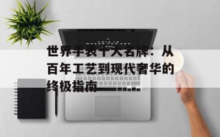 世界手表十大名牌：从百年工艺到现代奢华的终极指南