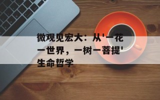 微观见宏大：从'一花一世界，一树一菩提'生命哲学