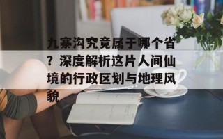 九寨沟究竟属于哪个省？深度解析这片人间仙境的行政区划与地理风貌