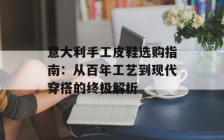意大利手工皮鞋选购指南：从百年工艺到现代穿搭的终极解析