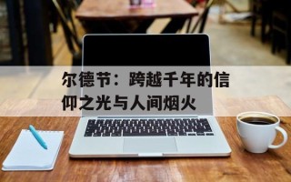 尔德节：跨越千年的信仰之光与人间烟火