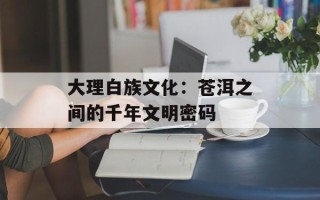 大理白族文化：苍洱之间的千年文明密码