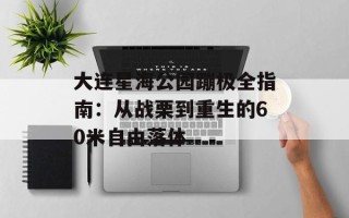大连星海公园蹦极全指南：从战栗到重生的60米自由落体