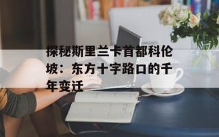 探秘斯里兰卡首都科伦坡：东方十字路口的千年变迁