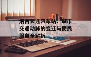 烟台长途汽车站：城市交通动脉的变迁与便民服务全解析