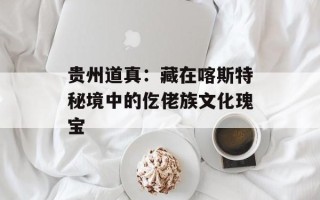 贵州道真：藏在喀斯特秘境中的仡佬族文化瑰宝