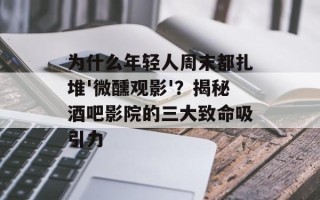为什么年轻人周末都扎堆'微醺观影'？揭秘酒吧影院的三大致命吸引力