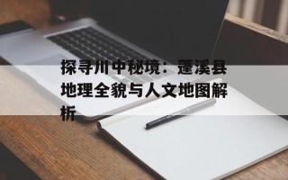 探寻川中秘境：蓬溪县地理全貌与人文地图解析