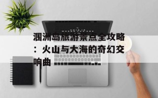涠洲岛旅游景点全攻略：火山与大海的奇幻交响曲