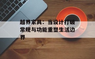 越界家具：当设计打破常规与功能重塑生活边界