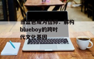 当蓝色成为信仰：解构blueboy的跨时代文化基因