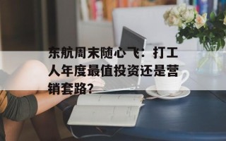 东航周末随心飞：打工人年度最值投资还是营销套路？