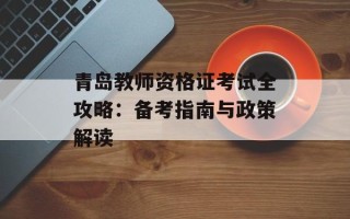 青岛教师资格证考试全攻略：备考指南与政策解读
