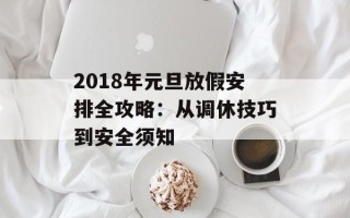2018年元旦放假安排全攻略：从调休技巧到安全须知