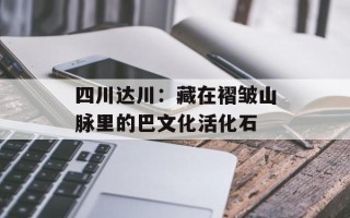 四川达川：藏在褶皱山脉里的巴文化活化石