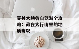 壶关大峡谷自驾游全攻略：藏在太行山里的地质奇观
