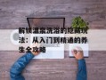 解锁温泉洗浴的隐藏玩法：从入门到精通的养生全攻略