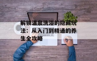 解锁温泉洗浴的隐藏玩法：从入门到精通的养生全攻略