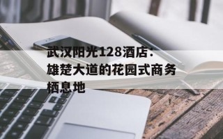 武汉阳光128酒店：雄楚大道的花园式商务栖息地