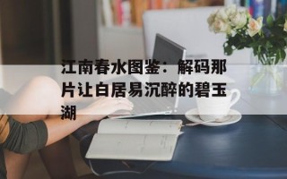 江南春水图鉴：解码那片让白居易沉醉的碧玉湖