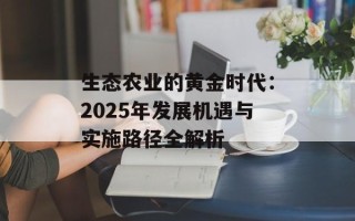 生态农业的黄金时代：2025年发展机遇与实施路径全解析