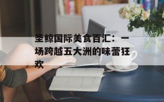 圣鲸国际美食百汇：一场跨越五大洲的味蕾狂欢