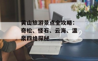 黄山旅游景点全攻略：奇松、怪石、云海、温泉四绝探秘