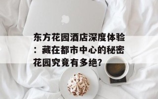东方花园酒店深度体验：藏在都市中心的秘密花园究竟有多绝？