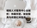 朝阳人才服务中心全解析：档案托管、就业服务与政策红利指南