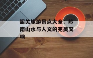 韶关旅游景点大全：岭南山水与人文的完美交响