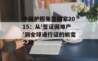 中国护照免签国家2015：从'签证困难户'到全球通行证的蜕变之路